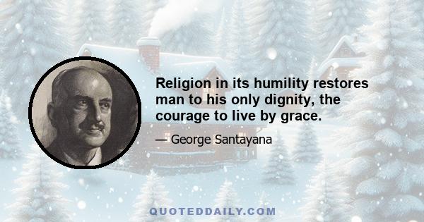 Religion in its humility restores man to his only dignity, the courage to live by grace.