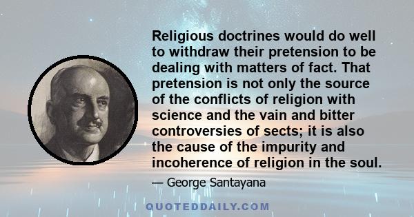 Religious doctrines would do well to withdraw their pretension to be dealing with matters of fact. That pretension is not only the source of the conflicts of religion with science and the vain and bitter controversies