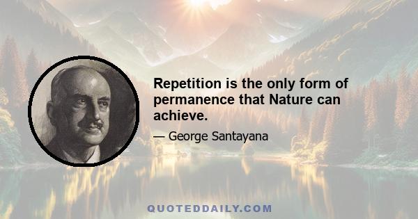 Repetition is the only form of permanence that Nature can achieve.