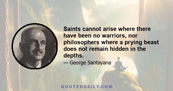 Saints cannot arise where there have been no warriors, nor philosophers where a prying beast does not remain hidden in the depths.