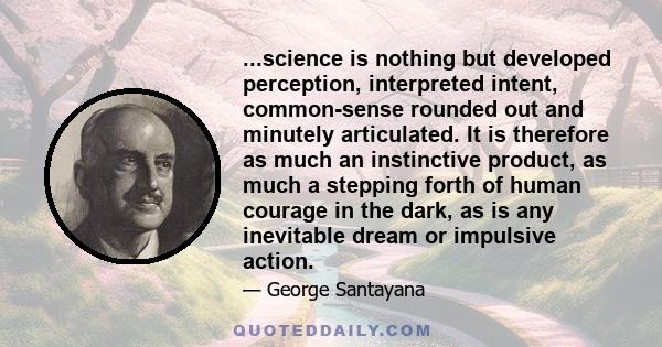 ...science is nothing but developed perception, interpreted intent, common-sense rounded out and minutely articulated. It is therefore as much an instinctive product, as much a stepping forth of human courage in the