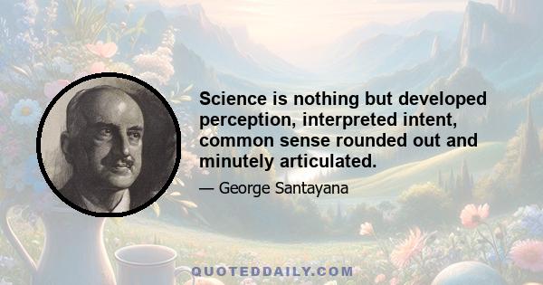 Science is nothing but developed perception, interpreted intent, common sense rounded out and minutely articulated.