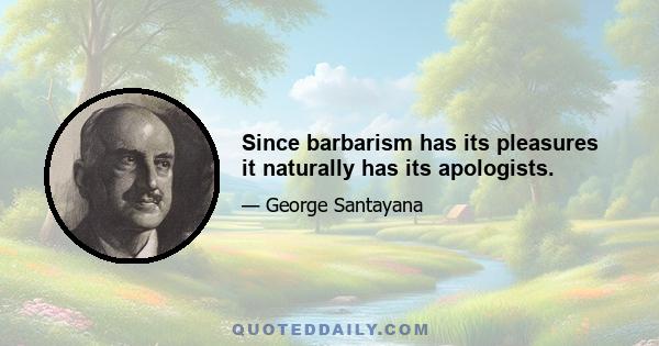 Since barbarism has its pleasures it naturally has its apologists.