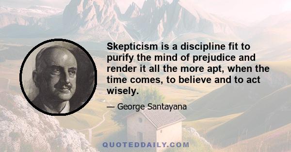 Skepticism is a discipline fit to purify the mind of prejudice and render it all the more apt, when the time comes, to believe and to act wisely.