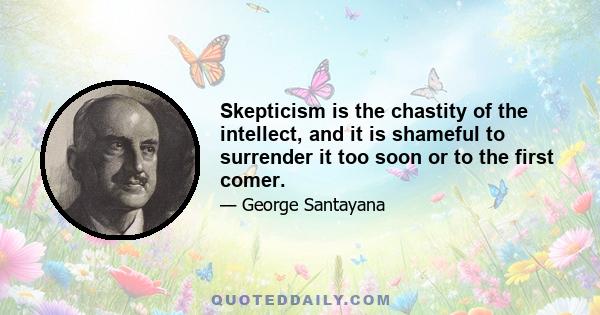 Skepticism is the chastity of the intellect, and it is shameful to surrender it too soon or to the first comer.