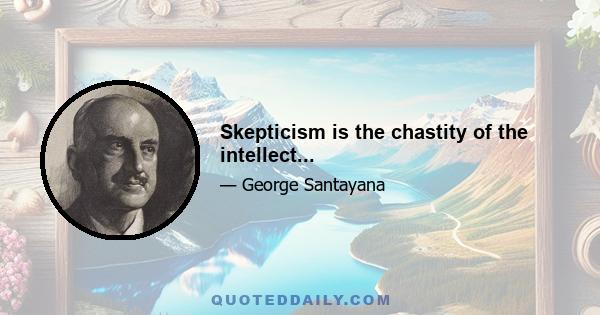 Skepticism is the chastity of the intellect...