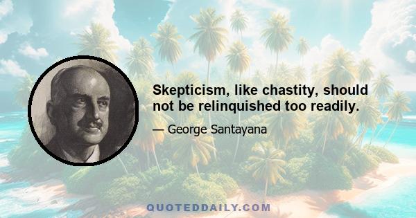 Skepticism, like chastity, should not be relinquished too readily.