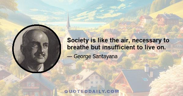 Society is like the air, necessary to breathe but insufficient to live on.