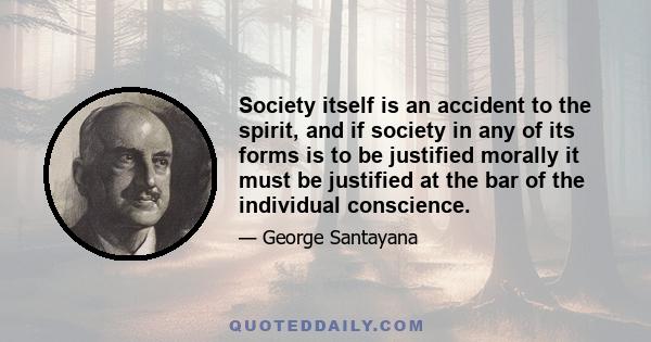 Society itself is an accident to the spirit, and if society in any of its forms is to be justified morally it must be justified at the bar of the individual conscience.