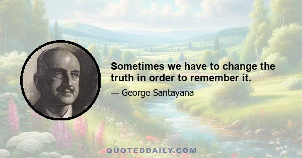 Sometimes we have to change the truth in order to remember it.