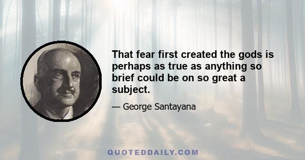 That fear first created the gods is perhaps as true as anything so brief could be on so great a subject.