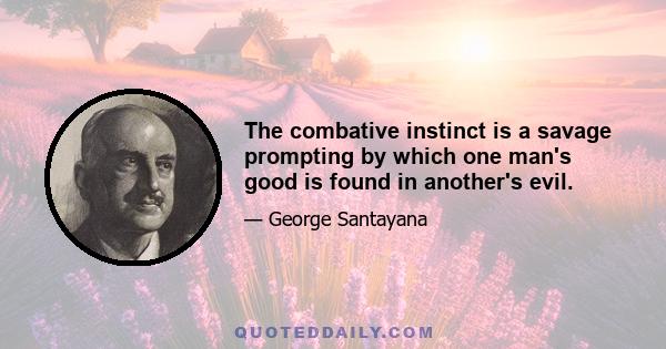 The combative instinct is a savage prompting by which one man's good is found in another's evil.