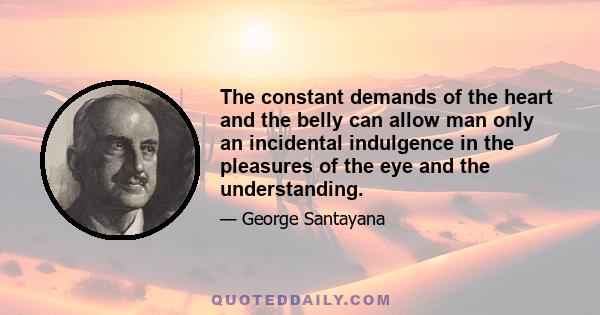 The constant demands of the heart and the belly can allow man only an incidental indulgence in the pleasures of the eye and the understanding.