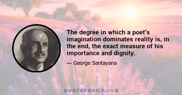 The degree in which a poet's imagination dominates reality is, in the end, the exact measure of his importance and dignity.