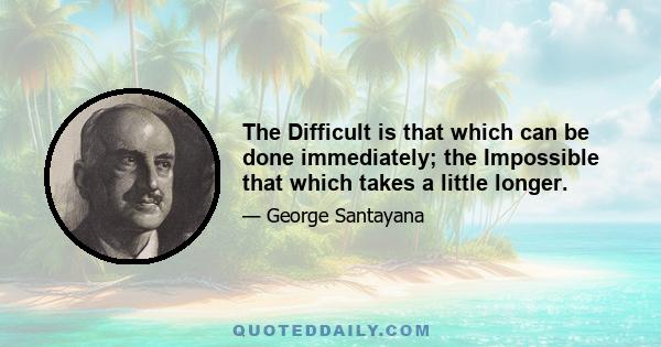 The Difficult is that which can be done immediately; the Impossible that which takes a little longer.