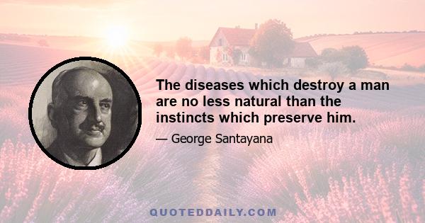 The diseases which destroy a man are no less natural than the instincts which preserve him.