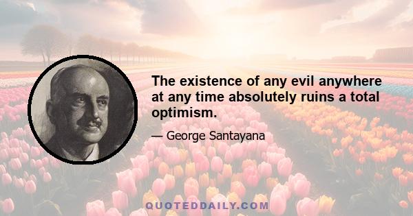 The existence of any evil anywhere at any time absolutely ruins a total optimism.