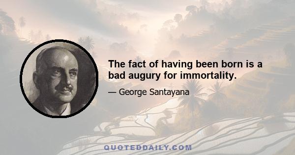 The fact of having been born is a bad augury for immortality.