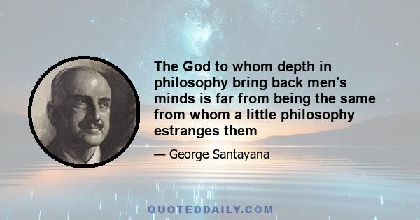 The God to whom depth in philosophy bring back men's minds is far from being the same from whom a little philosophy estranges them