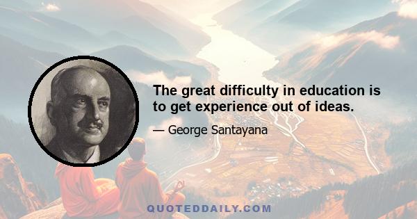 The great difficulty in education is to get experience out of ideas.