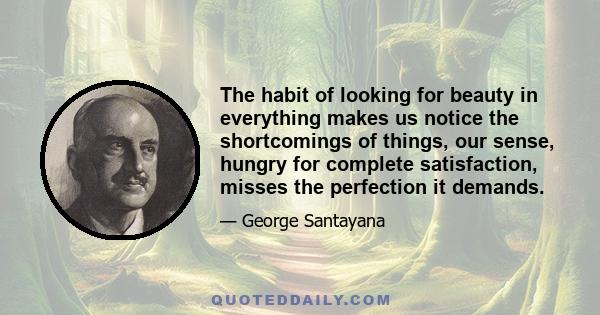 The habit of looking for beauty in everything makes us notice the shortcomings of things, our sense, hungry for complete satisfaction, misses the perfection it demands.