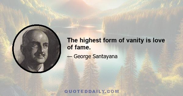 The highest form of vanity is love of fame.