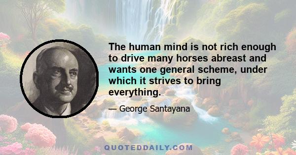 The human mind is not rich enough to drive many horses abreast and wants one general scheme, under which it strives to bring everything.