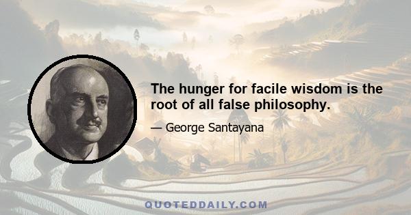 The hunger for facile wisdom is the root of all false philosophy.