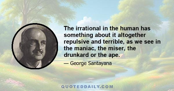 The irrational in the human has something about it altogether repulsive and terrible, as we see in the maniac, the miser, the drunkard or the ape.