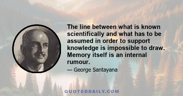 The line between what is known scientifically and what has to be assumed in order to support knowledge is impossible to draw. Memory itself is an internal rumour.