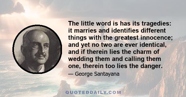 The little word is has its tragedies: it marries and identifies different things with the greatest innocence; and yet no two are ever identical, and if therein lies the charm of wedding them and calling them one,