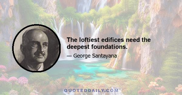 The loftiest edifices need the deepest foundations.