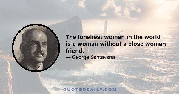 The loneliest woman in the world is a woman without a close woman friend.