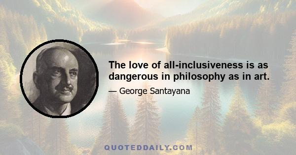 The love of all-inclusiveness is as dangerous in philosophy as in art.