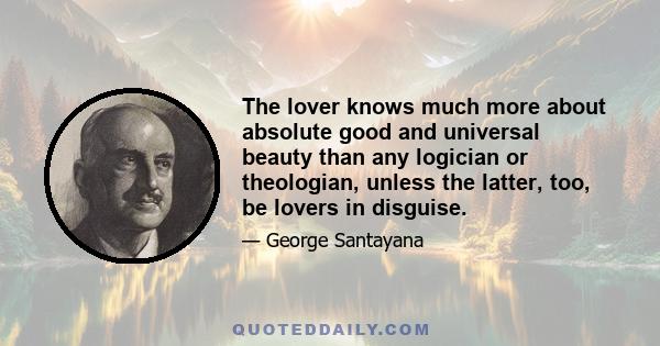 The lover knows much more about absolute good and universal beauty than any logician or theologian, unless the latter, too, be lovers in disguise.