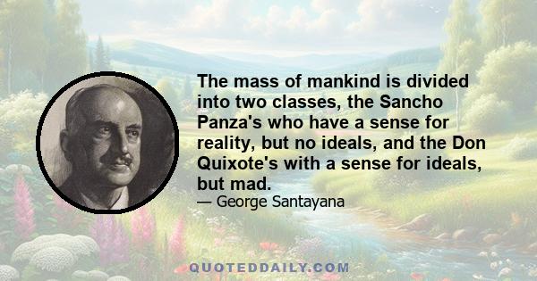 The mass of mankind is divided into two classes, the Sancho Panza's who have a sense for reality, but no ideals, and the Don Quixote's with a sense for ideals, but mad.