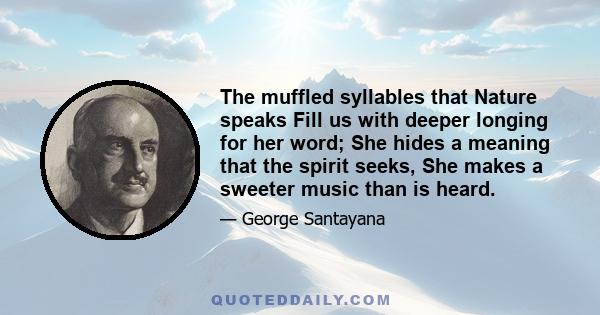 The muffled syllables that Nature speaks Fill us with deeper longing for her word; She hides a meaning that the spirit seeks, She makes a sweeter music than is heard.