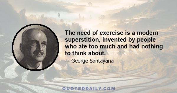 The need of exercise is a modern superstition, invented by people who ate too much and had nothing to think about.