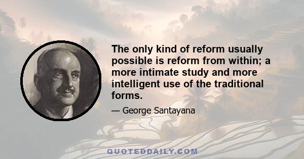 The only kind of reform usually possible is reform from within; a more intimate study and more intelligent use of the traditional forms.