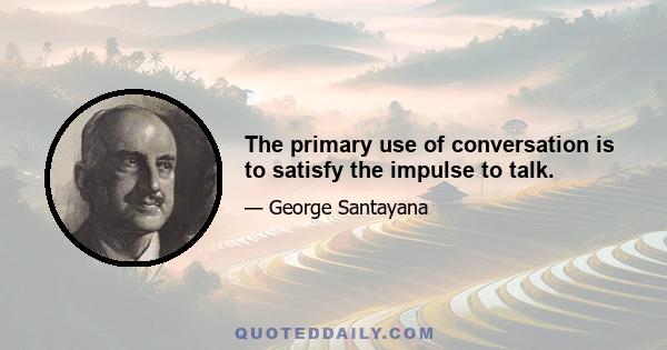 The primary use of conversation is to satisfy the impulse to talk.