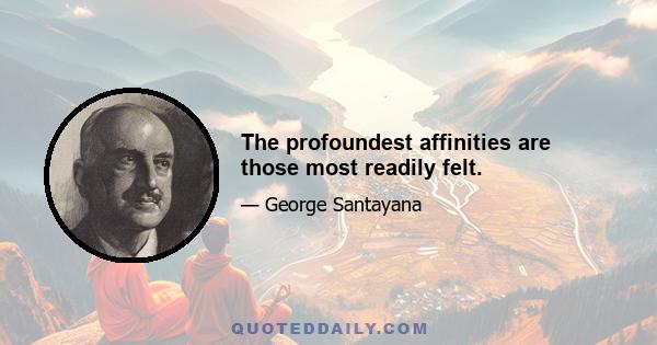 The profoundest affinities are those most readily felt.