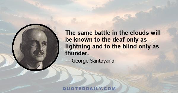 The same battle in the clouds will be known to the deaf only as lightning and to the blind only as thunder.