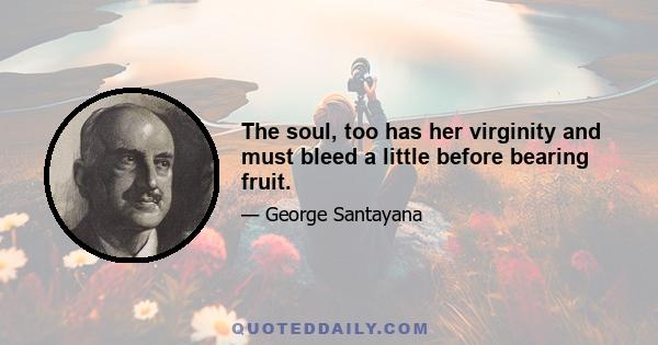 The soul, too has her virginity and must bleed a little before bearing fruit.