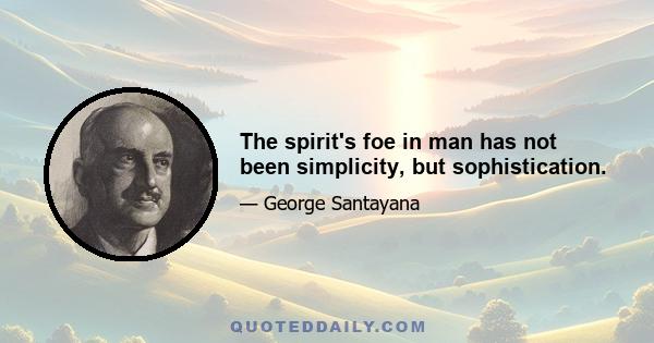 The spirit's foe in man has not been simplicity, but sophistication.