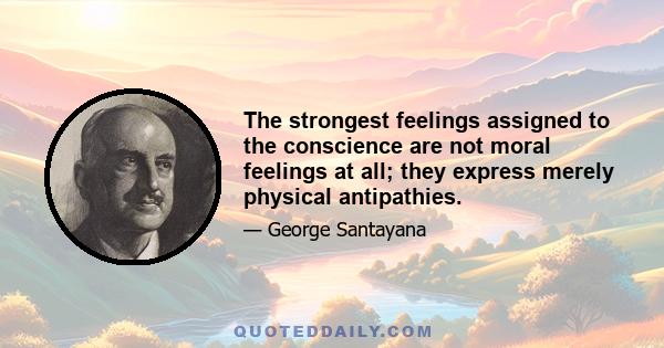 The strongest feelings assigned to the conscience are not moral feelings at all; they express merely physical antipathies.