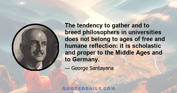 The tendency to gather and to breed philosophers in universities does not belong to ages of free and humane reflection: it is scholastic and proper to the Middle Ages and to Germany.