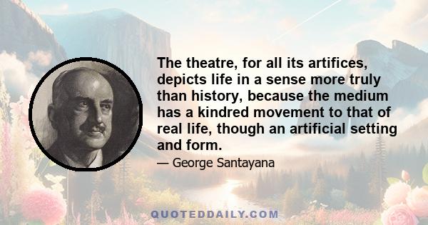 The theatre, for all its artifices, depicts life in a sense more truly than history, because the medium has a kindred movement to that of real life, though an artificial setting and form.