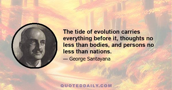 The tide of evolution carries everything before it, thoughts no less than bodies, and persons no less than nations.