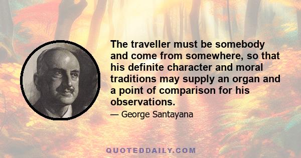 The traveller must be somebody and come from somewhere, so that his definite character and moral traditions may supply an organ and a point of comparison for his observations.