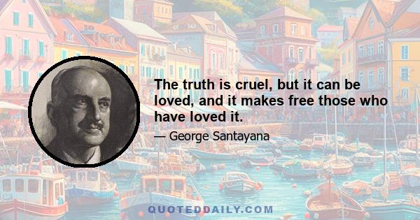 The truth is cruel, but it can be loved, and it makes free those who have loved it.